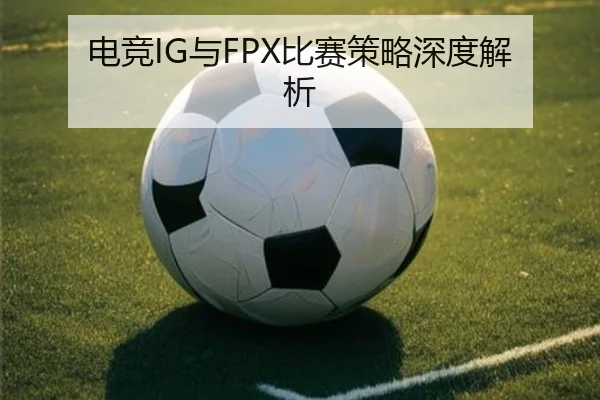 电竞IG与FPX比赛策略深度解析